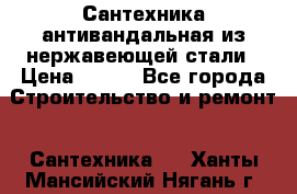 Сантехника антивандальная из нержавеющей стали › Цена ­ 100 - Все города Строительство и ремонт » Сантехника   . Ханты-Мансийский,Нягань г.